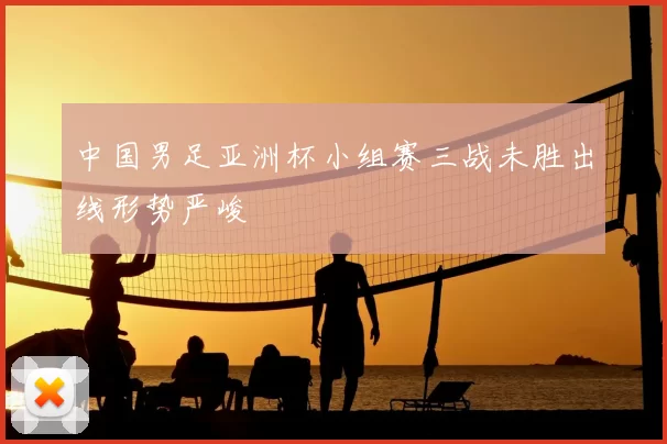 中国男足亚洲杯小组赛三战未胜出线形势严峻