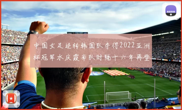 中国女足逆转韩国队夺得2022亚洲杯冠军水庆霞率队时隔十六年再登顶