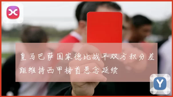 皇马巴萨国家德比战平双方积分差距维持西甲榜首悬念延续