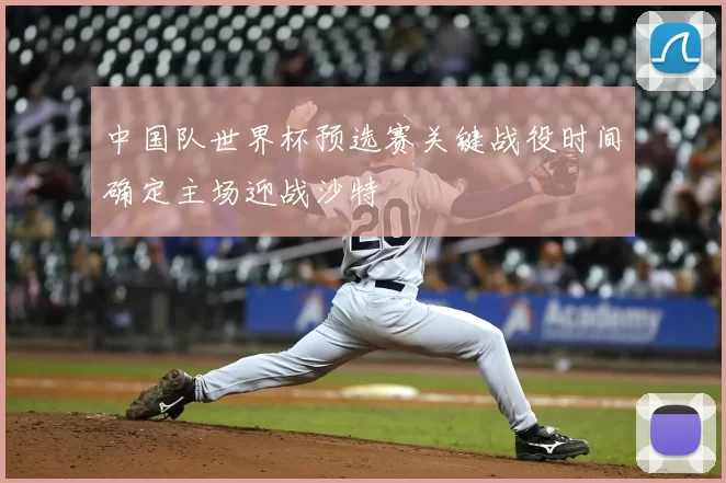 中国队世界杯预选赛关键战役时间确定主场迎战沙特