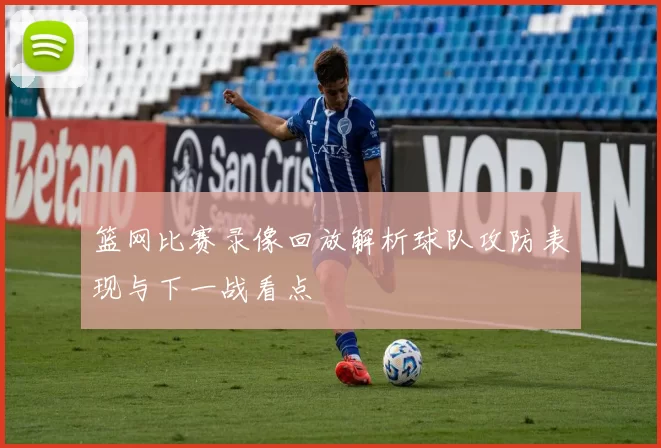 篮网比赛录像回放解析球队攻防表现与下一战看点