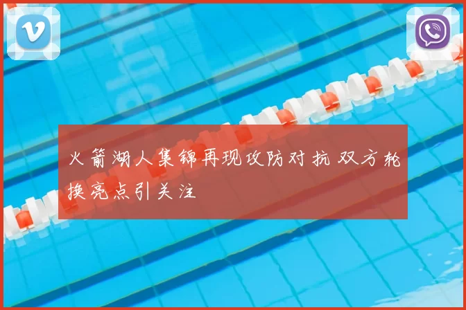 火箭湖人集锦再现攻防对抗 双方轮换亮点引关注
