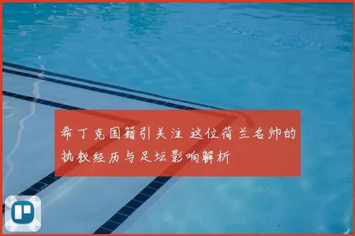 希丁克国籍引关注 这位荷兰名帅的执教经历与足坛影响解析