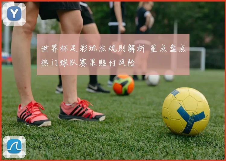 世界杯足彩玩法规则解析 重点盘点热门球队赛果赔付风险