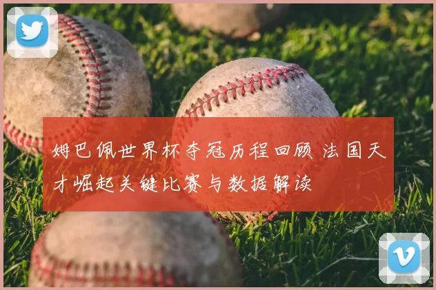 姆巴佩世界杯夺冠历程回顾 法国天才崛起关键比赛与数据解读