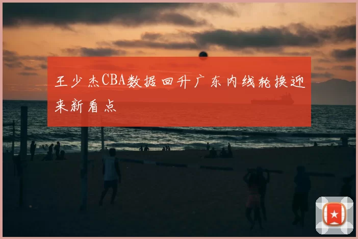 王少杰CBA数据回升广东内线轮换迎来新看点