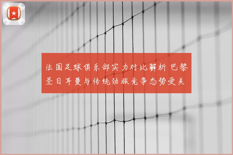 法国足球俱乐部实力对比解析 巴黎圣日耳曼与传统劲旅竞争态势受关注