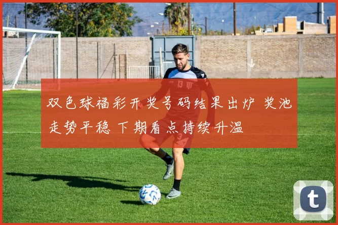 双色球福彩开奖号码结果出炉 奖池走势平稳 下期看点持续升温