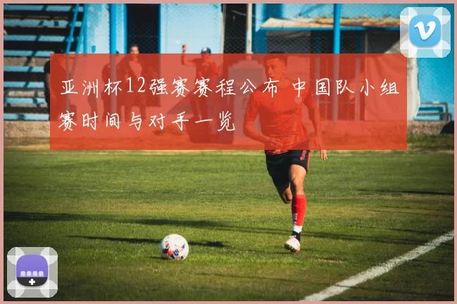 亚洲杯12强赛赛程公布 中国队小组赛时间与对手一览