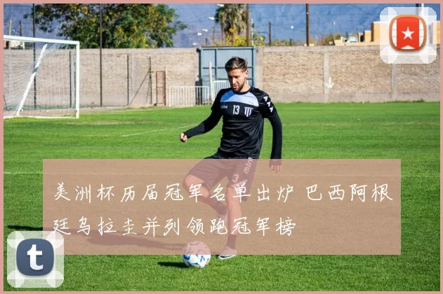 美洲杯历届冠军名单出炉 巴西阿根廷乌拉圭并列领跑冠军榜