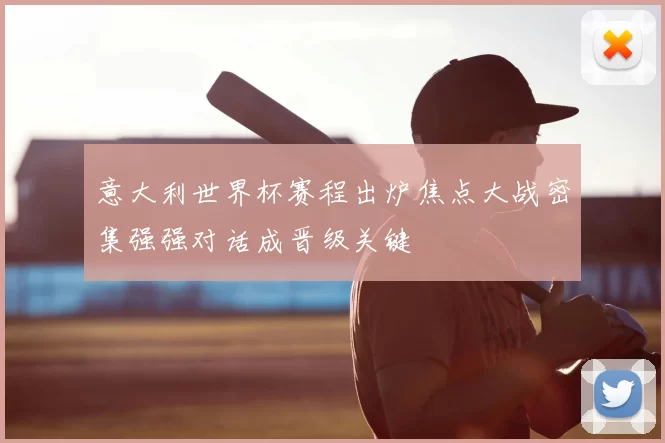 意大利世界杯赛程出炉焦点大战密集强强对话成晋级关键