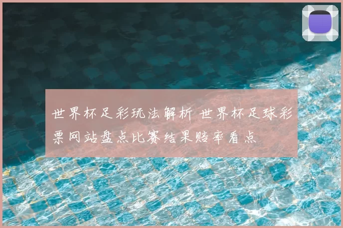 世界杯足彩玩法解析 世界杯足球彩票网站盘点比赛结果赔率看点
