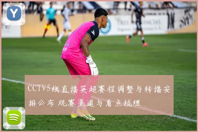 CCTV5线直播英超赛程调整与转播安排公布 观赛渠道与看点梳理