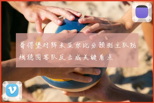 哥得堡对阵米亚尔比分预测主队防线稳固客队反击成关键看点