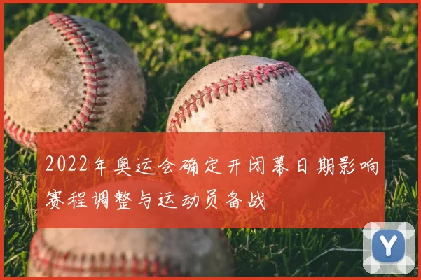 2022年奥运会确定开闭幕日期影响赛程调整与运动员备战