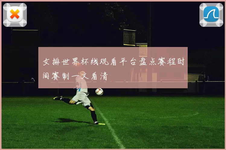 女排世界杯线观看平台盘点赛程时间赛制一文看清