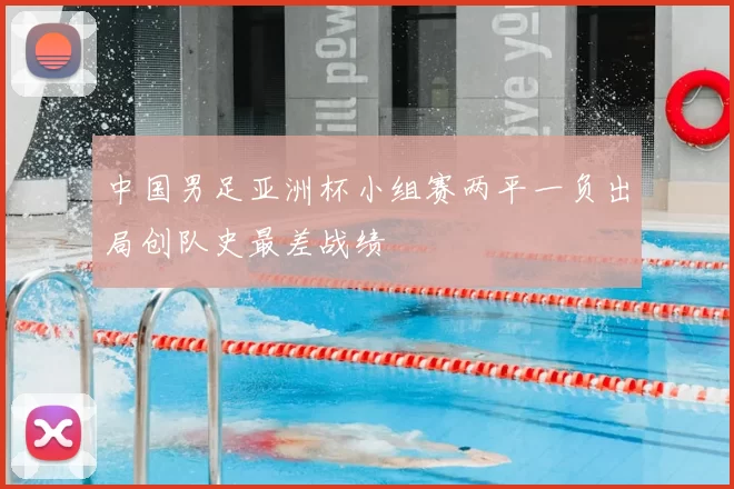中国男足亚洲杯小组赛两平一负出局创队史最差战绩