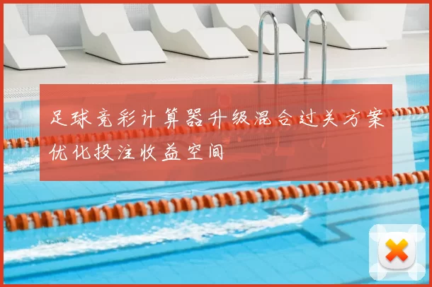 足球竞彩计算器升级混合过关方案优化投注收益空间