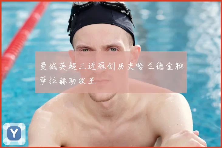 曼城英超三连冠创历史哈兰德金靴萨拉赫助攻王