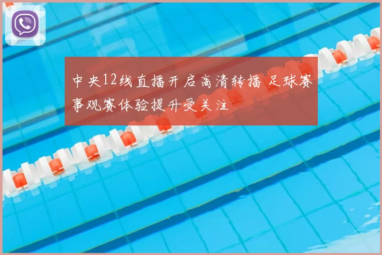 中央12线直播开启高清转播 足球赛事观赛体验提升受关注