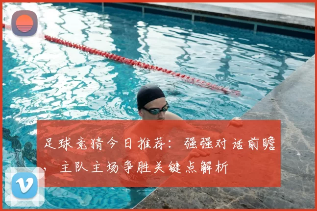 足球竞猜今日推荐:强强对话前瞻,主队主场争胜关键点解析
