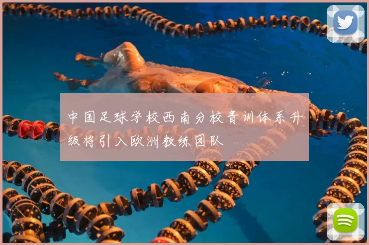 中国足球学校西南分校青训体系升级将引入欧洲教练团队
