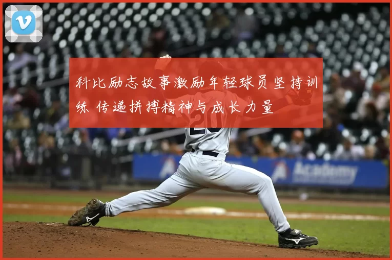 科比励志故事激励年轻球员坚持训练 传递拼搏精神与成长力量
