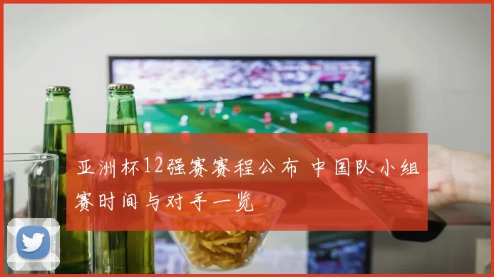 亚洲杯12强赛赛程公布 中国队小组赛时间与对手一览