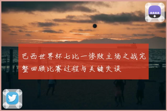 巴西世界杯七比一惨败主场之战完整回顾比赛过程与关键失误
