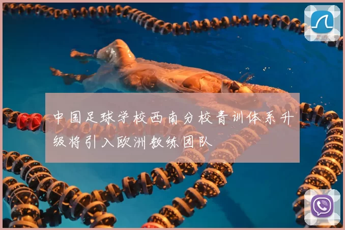 中国足球学校西南分校青训体系升级将引入欧洲教练团队