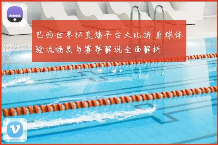 巴西世界杯直播平台大比拼 看球体验流畅度与赛事解说全面解析