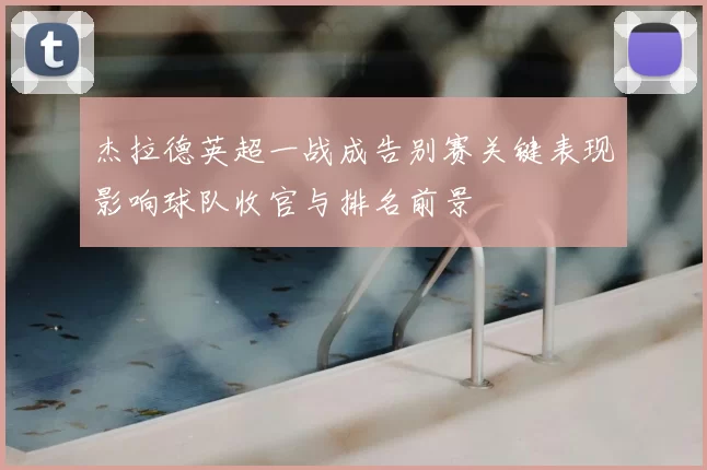 杰拉德英超一战成告别赛关键表现影响球队收官与排名前景