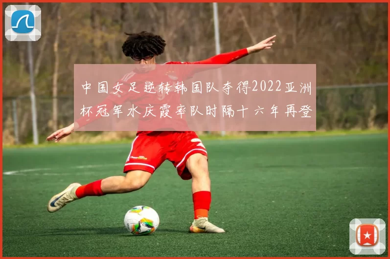 中国女足逆转韩国队夺得2022亚洲杯冠军水庆霞率队时隔十六年再登顶