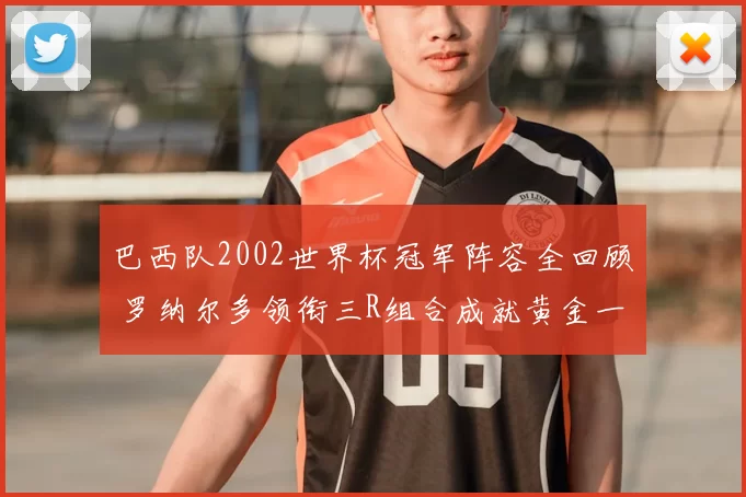 巴西队2002世界杯冠军阵容全回顾 罗纳尔多领衔三R组合成就黄金一代