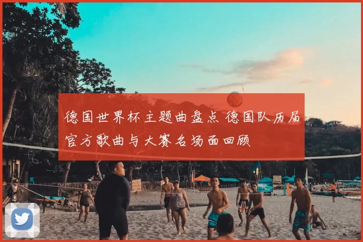 德国世界杯主题曲盘点 德国队历届官方歌曲与大赛名场面回顾