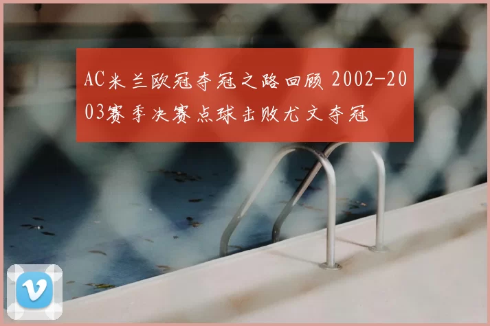 AC米兰欧冠夺冠之路回顾 2002-2003赛季决赛点球击败尤文夺冠
