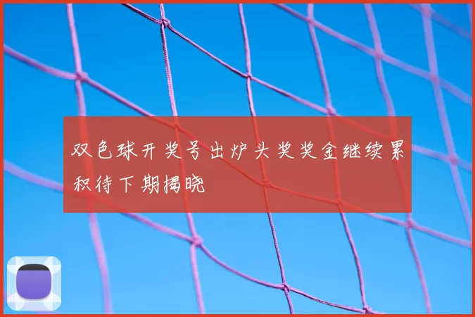 双色球开奖号出炉头奖奖金继续累积待下期揭晓