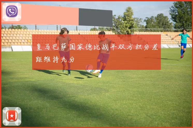 皇马巴萨国家德比战平双方积分差距维持九分