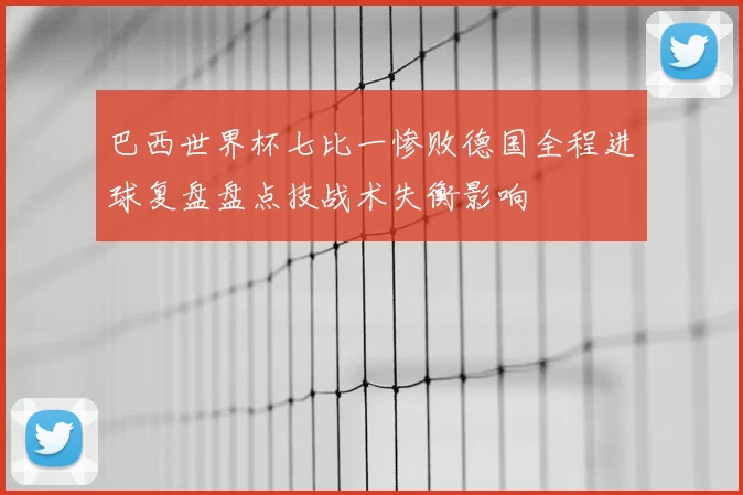 巴西世界杯七比一惨败德国全程进球复盘盘点技战术失衡影响