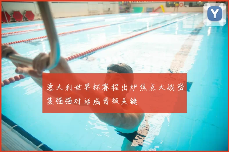 意大利世界杯赛程出炉焦点大战密集强强对话成晋级关键