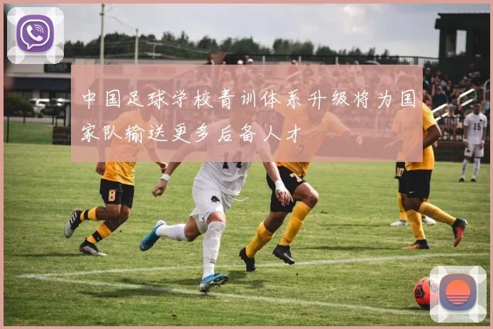 中国足球学校青训体系升级将为国家队输送更多后备人才