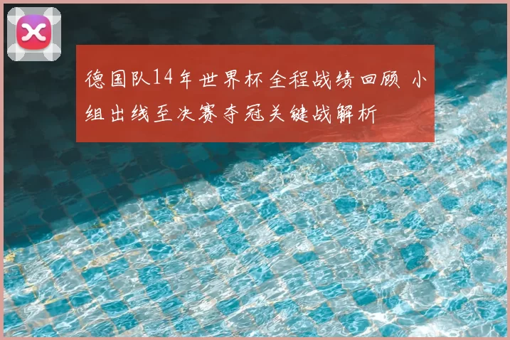 德国队14年世界杯全程战绩回顾 小组出线至决赛夺冠关键战解析