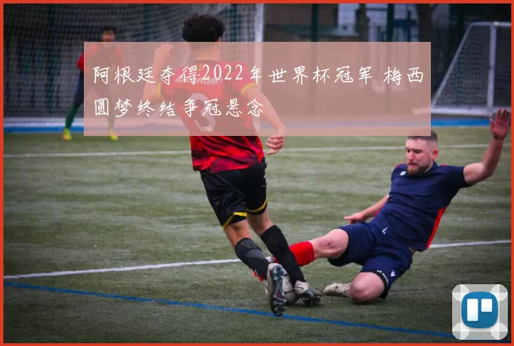 阿根廷夺得2022年世界杯冠军 梅西圆梦终结争冠悬念