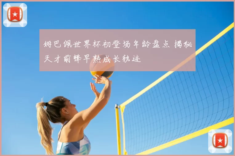 姆巴佩世界杯初登场年龄盘点 揭秘天才前锋早熟成长轨迹