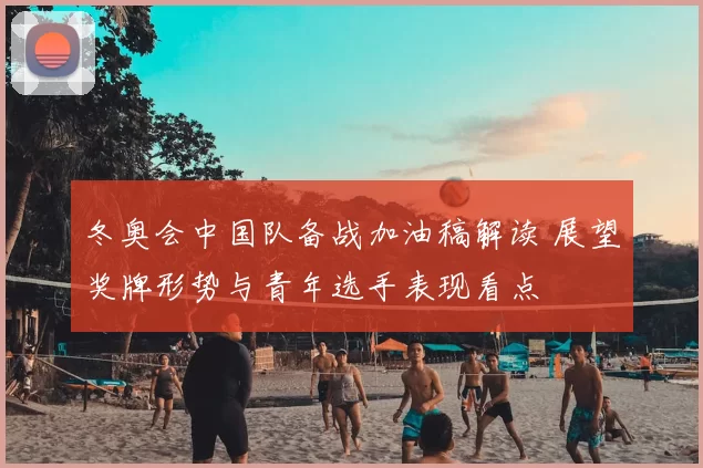 冬奥会中国队备战加油稿解读 展望奖牌形势与青年选手表现看点