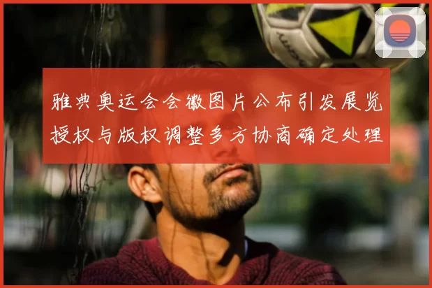 雅典奥运会会徽图片公布引发展览授权与版权调整多方协商确定处理方案
