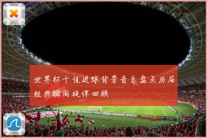 世界杯十佳进球背景音乐盘点历届经典瞬间旋律回顾