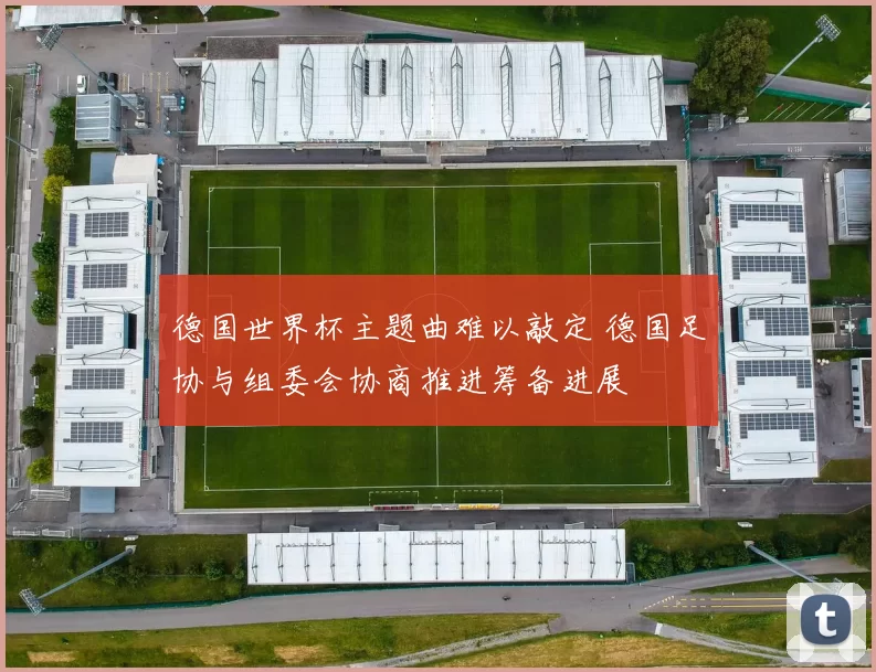 德国世界杯主题曲难以敲定 德国足协与组委会协商推进筹备进展