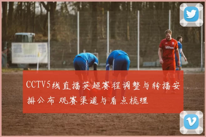 CCTV5线直播英超赛程调整与转播安排公布 观赛渠道与看点梳理