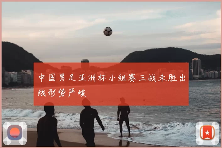 中国男足亚洲杯小组赛三战未胜出线形势严峻